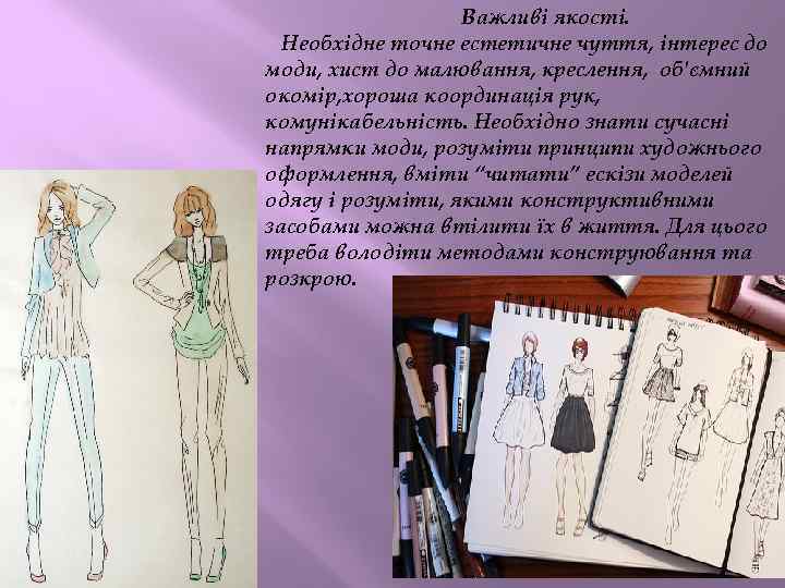 Важливі якості. Необхідне точне естетичне чуття, інтерес до моди, хист до малювання, креслення, об'ємний