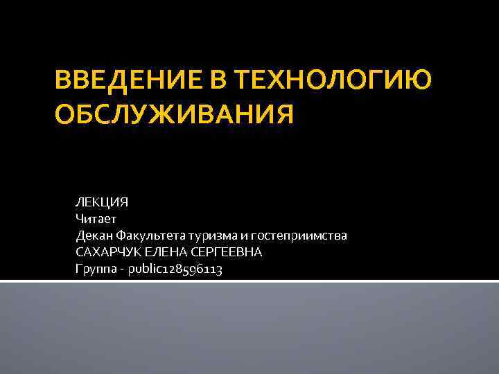 ВВЕДЕНИЕ В ТЕХНОЛОГИЮ ОБСЛУЖИВАНИЯ ЛЕКЦИЯ Читает Декан Факультета туризма и гостеприимства САХАРЧУК ЕЛЕНА СЕРГЕЕВНА