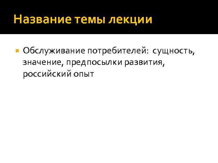 Название темы лекции Обслуживание потребителей: сущность, значение, предпосылки развития, российский опыт 