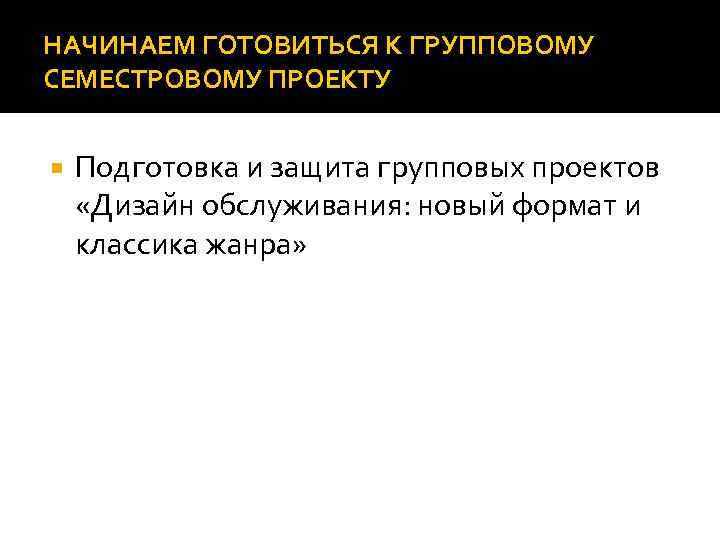НАЧИНАЕМ ГОТОВИТЬСЯ К ГРУППОВОМУ СЕМЕСТРОВОМУ ПРОЕКТУ Подготовка и защита групповых проектов «Дизайн обслуживания: новый