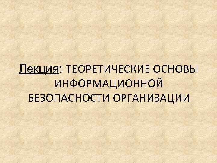 Лекция: ТЕОРЕТИЧЕСКИЕ ОСНОВЫ ИНФОРМАЦИОННОЙ БЕЗОПАСНОСТИ ОРГАНИЗАЦИИ 