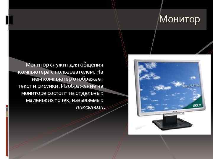 Монитор служит для общения компьютера с пользователем. На нем компьютер отображает текст и рисунки.