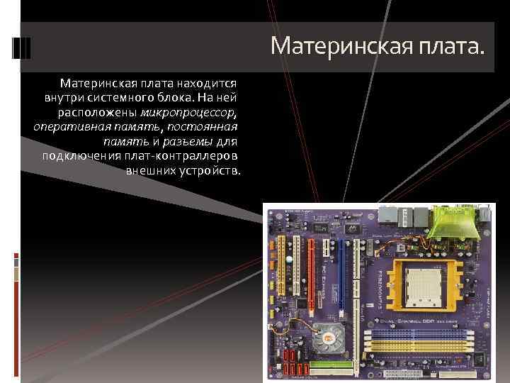 Материнская плата находится внутри системного блока. На ней расположены микропроцессор, оперативная память, постоянная память