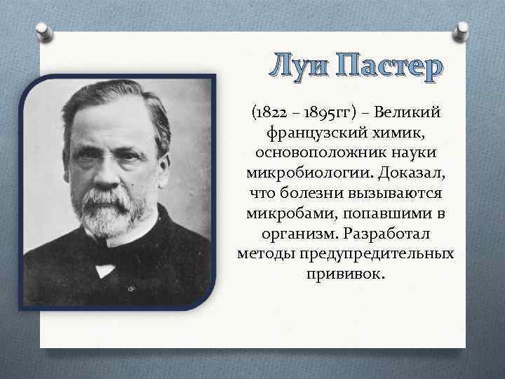 Луи Пастер (1822 – 1895 гг) – Великий французский химик, основоположник науки микробиологии. Доказал,