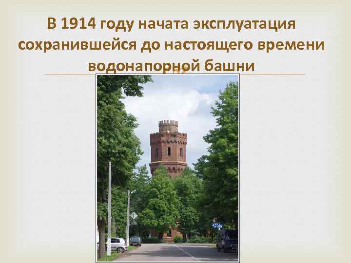 В 1914 году начата эксплуатация сохранившейся до настоящего времени водонапорной башни 