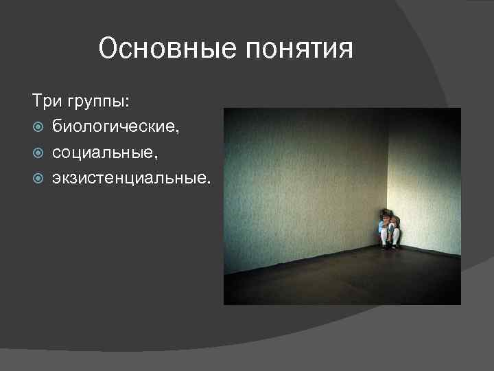 Основные понятия Три группы: биологические, социальные, экзистенциальные. 
