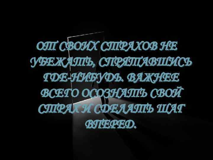 ОТ СВОИХ СТРАХОВ НЕ УБЕЖАТЬ, СПРЯТАВШИСЬ ГДЕ-НИБУДЬ. ВАЖНЕЕ ВСЕГО ОСОЗНАТЬ СВОЙ СТРАХ И СДЕЛАТЬ