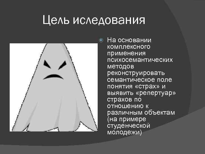 Цель иследования На основании комплексного применения психосемантических методов реконструировать семантическое поле понятия «страх» и