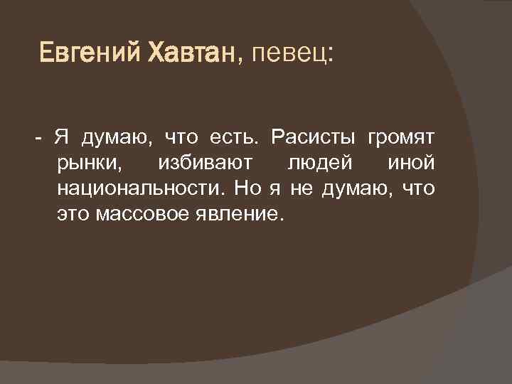 Евгений Хавтан, певец: - Я думаю, что есть. Расисты громят рынки, избивают людей иной