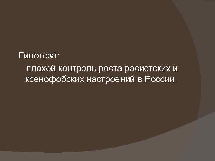  Гипотеза: плохой контроль роста расистских и ксенофобских настроений в России. 