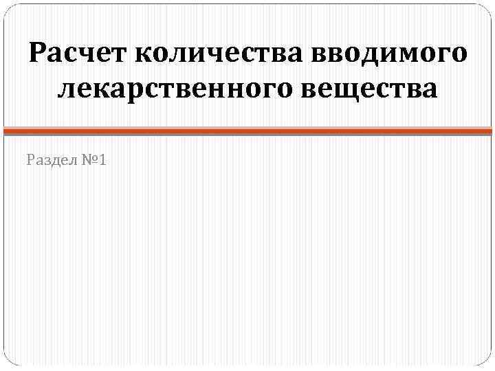 Расчет количества вводимого лекарственного вещества Раздел № 1 