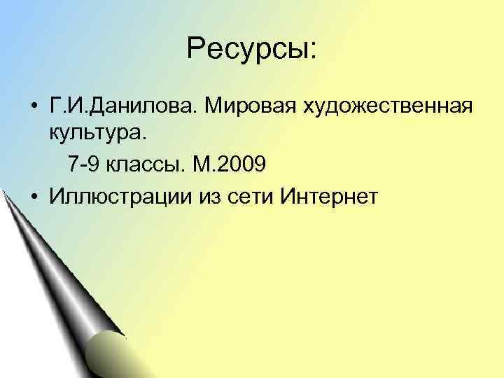 Ресурсы: • Г. И. Данилова. Мировая художественная культура. 7 -9 классы. М. 2009 •