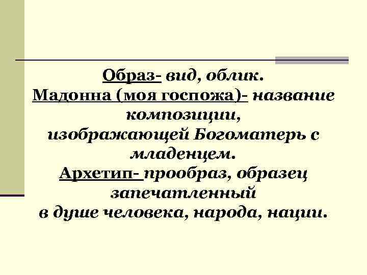 Образ- вид, облик. Мадонна (моя госпожа)- название композиции, изображающей Богоматерь с младенцем. Архетип- прообраз,