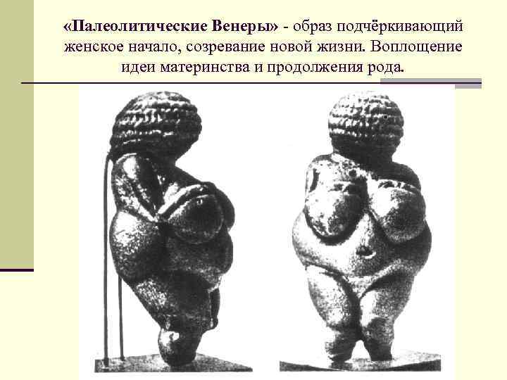  «Палеолитические Венеры» - образ подчёркивающий женское начало, созревание новой жизни. Воплощение идеи материнства