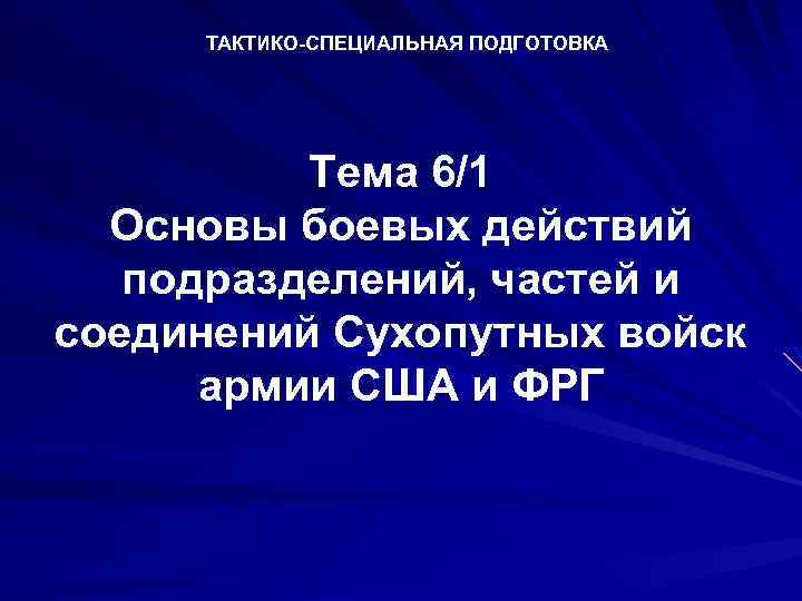 ТАКТИКО-СПЕЦИАЛЬНАЯ ПОДГОТОВКА Тема 6/1 Основы боевых действий подразделений, частей и соединений Сухопутных войск армии