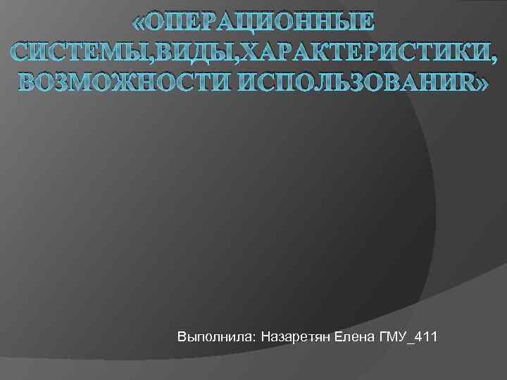  «ОПЕРАЦИОННЫЕ СИСТЕМЫ, ВИДЫ, ХАРАКТЕРИСТИКИ, ВОЗМОЖНОСТИ ИСПОЛЬЗОВАНИЯ» Выполнила: Назаретян Елена ГМУ_411 