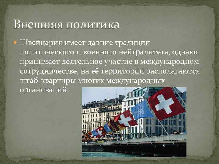 Внешняя политика Швейцария имеет давние традиции политического и военного нейтралитета, однако принимает деятельное участие