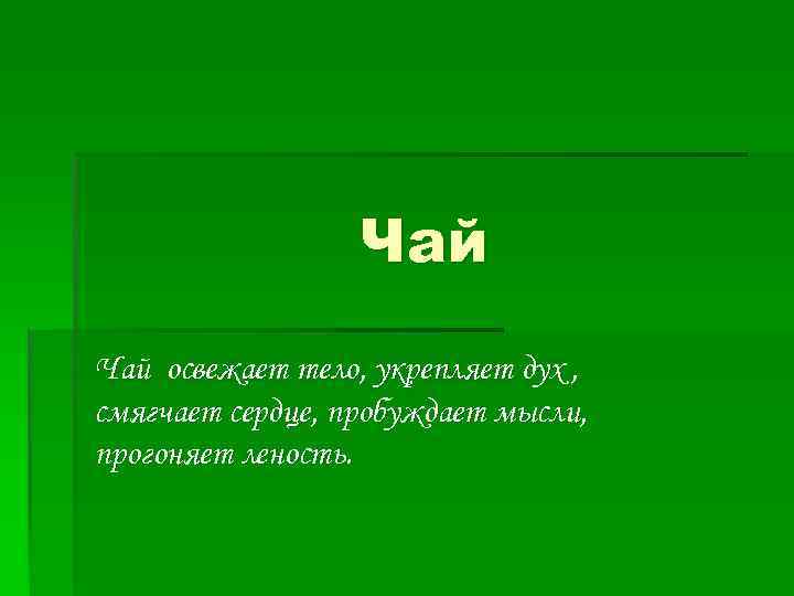 Чай освежает тело, укрепляет дух , смягчает сердце, пробуждает мысли, прогоняет леность. 