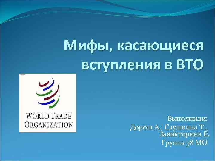 Мифы, касающиеся вступления в ВТО Выполнили: Дорош А. , Саушкина Т. , Завикторина Е.