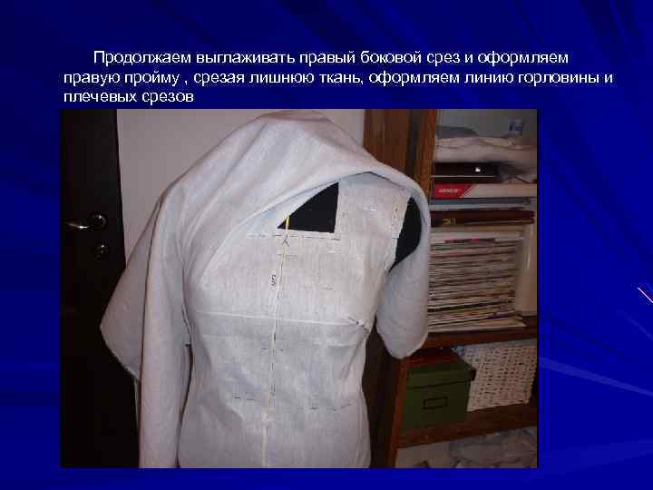 Продолжаем выглаживать правый боковой срез и оформляем правую пройму , срезая лишнюю ткань, оформляем