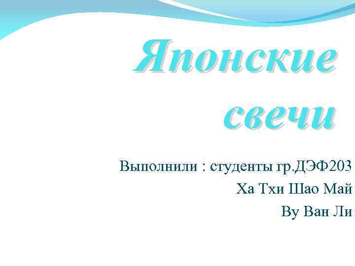 Японские свечи Выполнили : студенты гр. ДЭФ 203 Ха Тхи Шао Май Ву Ван