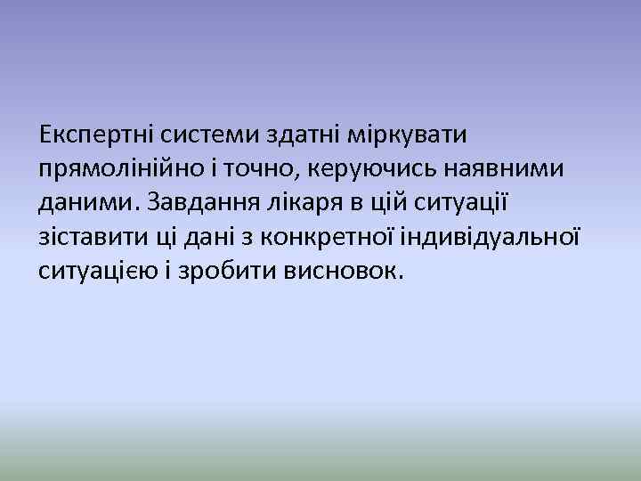 Експертні системи здатні міркувати прямолінійно і точно, керуючись наявними даними. Завдання лікаря в цій