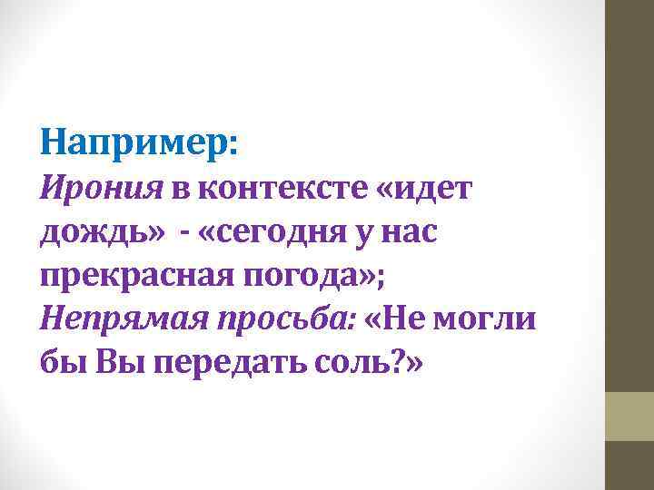 Например: Ирония в контексте «идет дождь» - «сегодня у нас прекрасная погода» ; Непрямая