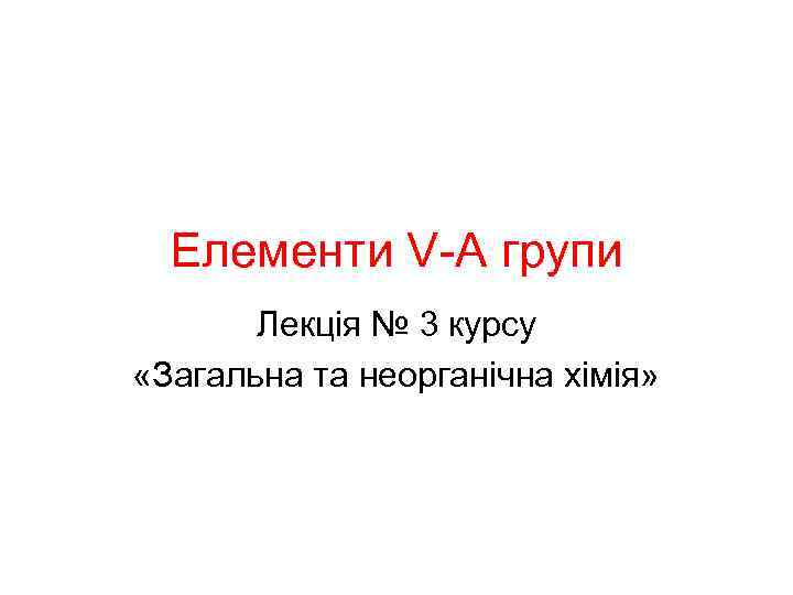 Елементи V-А групи Лекція № 3 курсу «Загальна та неорганічна хімія» 
