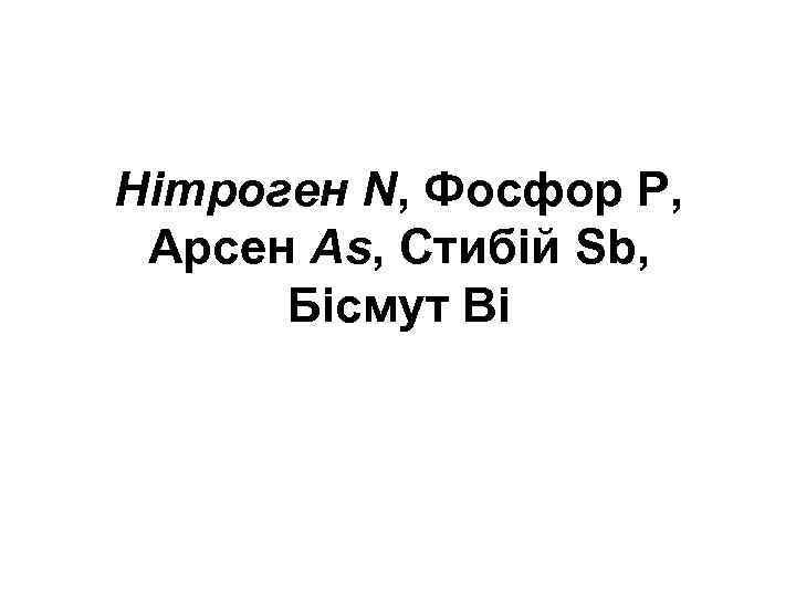 Нітроген N, Фосфор Р, Арсен As, Стибій Sb, Бісмут Ві 