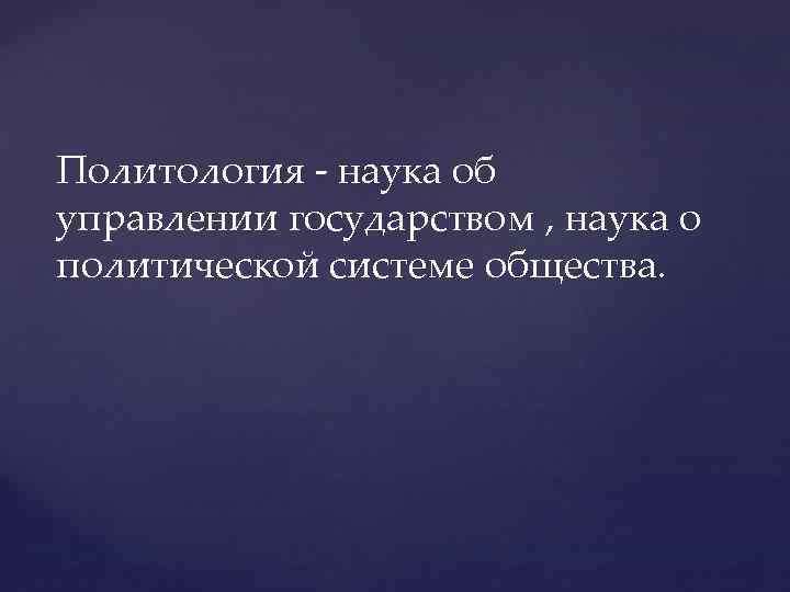 Политология - наука об управлении государством , наука о политической системе общества. 