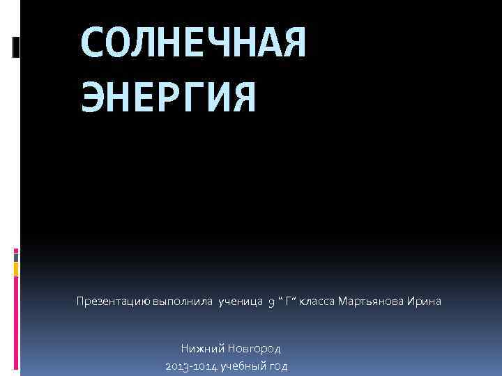СОЛНЕЧНАЯ ЭНЕРГИЯ Презентацию выполнила ученица 9 “ Г” класса Мартьянова Ирина Нижний Новгород 2013