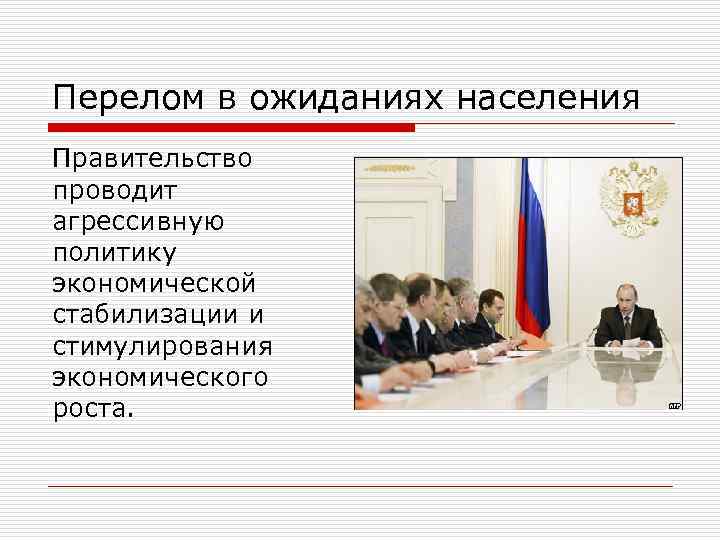 Перелом в ожиданиях населения Правительство проводит агрессивную политику экономической стабилизации и стимулирования экономического роста.