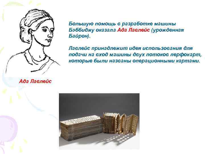 Большую помощь в разработке машины Бэббиджу оказала Ада Лавлейс (урожденная Байрон). Лавлейс принадлежит идея