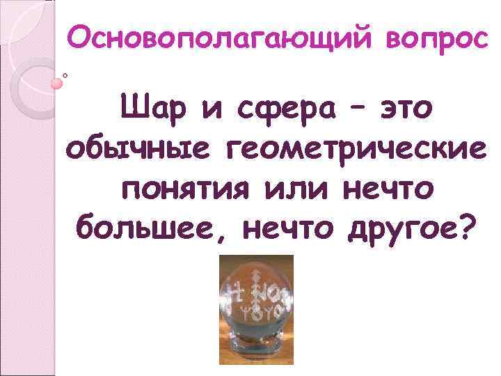 Основополагающий вопрос Шар и сфера – это обычные геометрические понятия или нечто большее, нечто