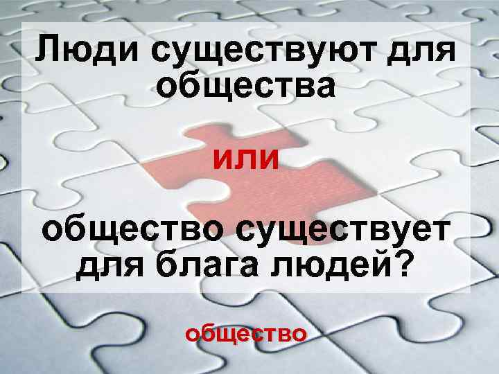 Люди существуют для общества или общество существует для блага людей? общество 