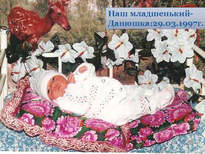 Наш младшенький. Данюшка: 29. 03. 1997 г. 