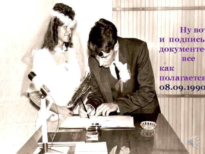 Ну вот и подпись документевсе как полагается 08. 09. 1990 