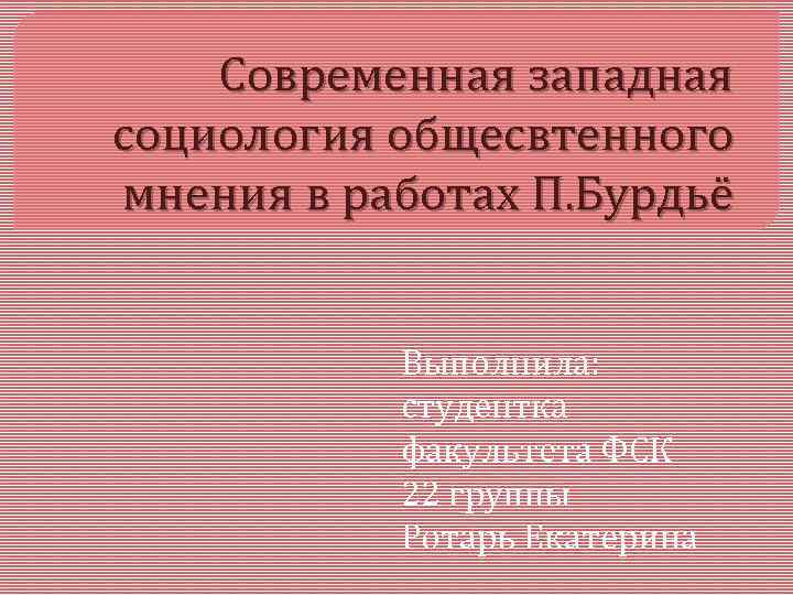 Современная западная социология общесвтенного мнения в работах П. Бурдьё Выполнила: студентка факультета ФСК 22