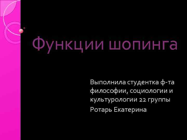 Функции шопинга Выполнила студентка ф-та философии, социологии и культурологии 22 группы Ротарь Екатерина 