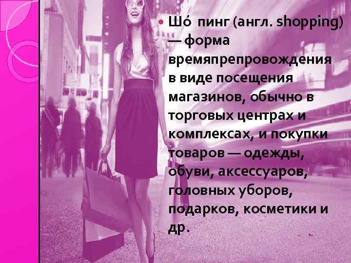  Шо пинг (англ. shopping) — форма времяпрепровождения в виде посещения магазинов, обычно в