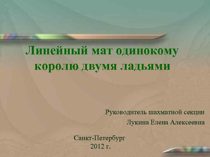 Линейный мат одинокому королю двумя ладьями Руководитель шахматной секции Лукина Елена Алексеевна Санкт-Петербург 2012