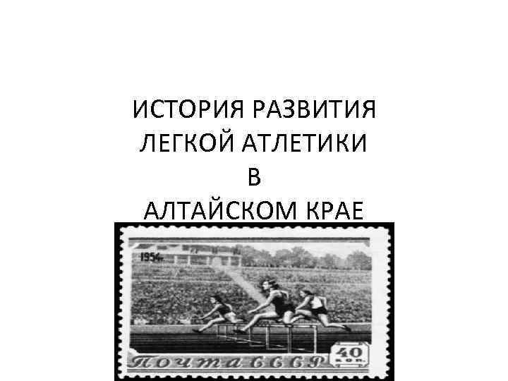 ИСТОРИЯ РАЗВИТИЯ ЛЕГКОЙ АТЛЕТИКИ В АЛТАЙСКОМ КРАЕ 