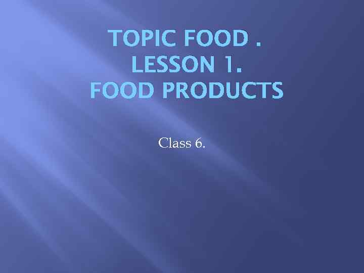 TOPIC FOOD. LESSON 1. FOOD PRODUCTS Class 6. 