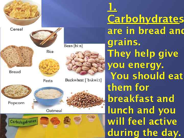 1. Carbohydrates are in bread and grains. They help give you energy. You should