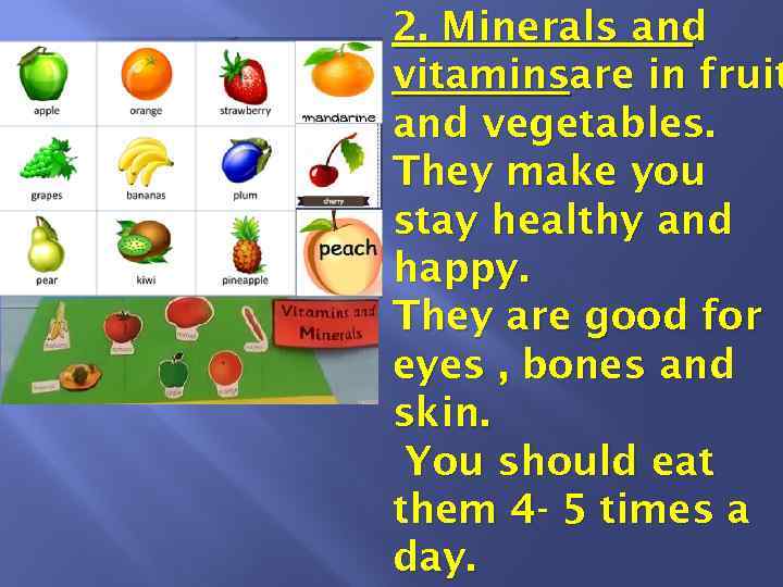 2. Minerals and vitaminsare in fruit and vegetables. They make you stay healthy and