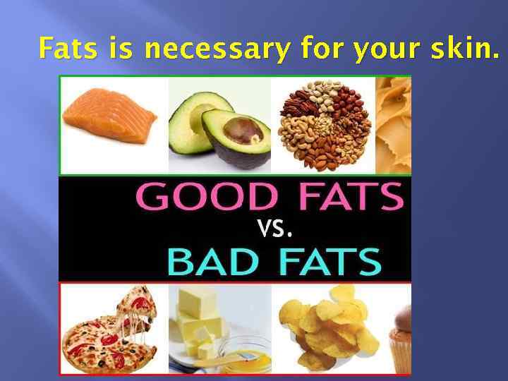 Fats is necessary for your skin. 