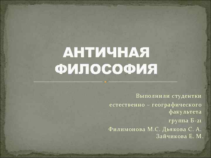 АНТИЧНАЯ ФИЛОСОФИЯ Выполнили студентки естественно – географического факультета группа Б-21 Филимонова М. С. Дьякова