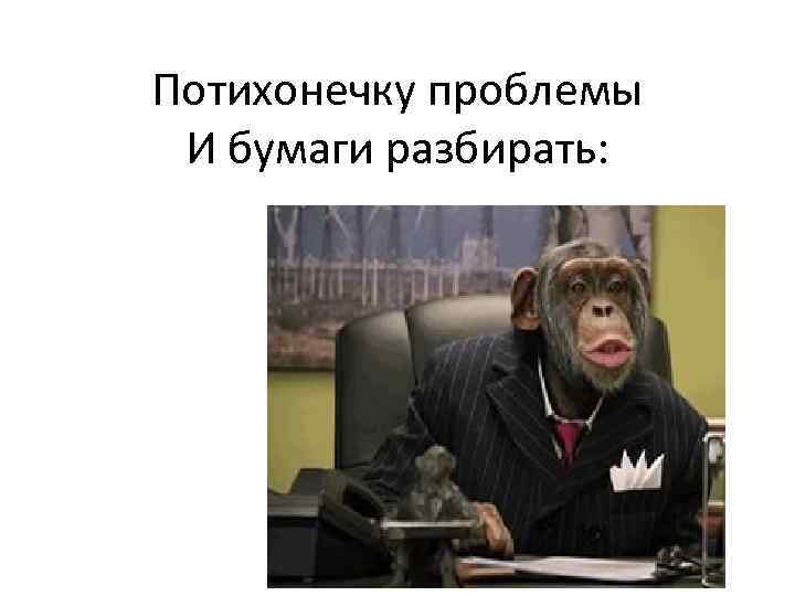 Потихонечку проблемы И бумаги разбирать: 