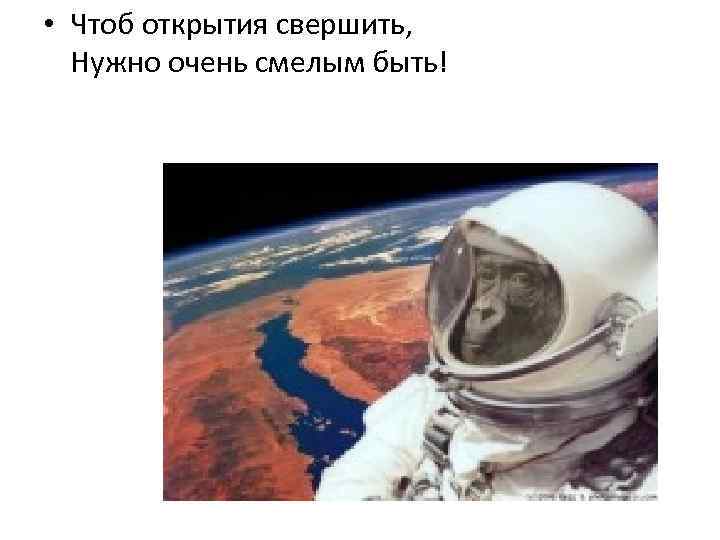  • Чтоб открытия свершить, Нужно очень смелым быть! 
