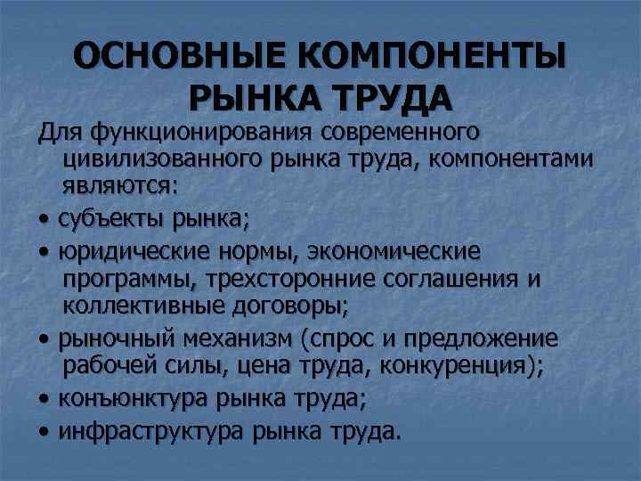 ОСНОВНЫЕ КОМПОНЕНТЫ РЫНКА ТРУДА Для функционирования современного цивилизованного рынка труда, компонентами являются: • субъекты